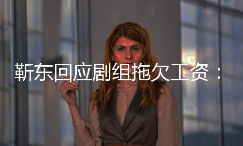 本息 回应拖欠无成造谣工资到很多信靳东剧组莫名收